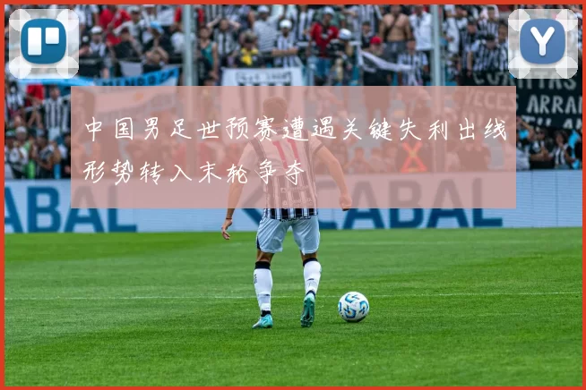 中国男足世预赛遭遇关键失利出线形势转入末轮争夺