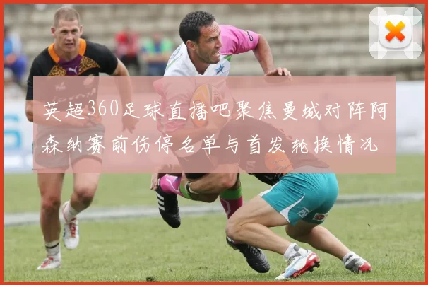 英超360足球直播吧聚焦曼城对阵阿森纳赛前伤停名单与首发轮换情况