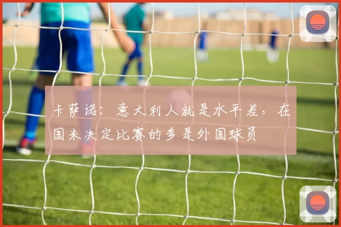 卡萨诺：意大利人就是水平差，在国米决定比赛的多是外国球员