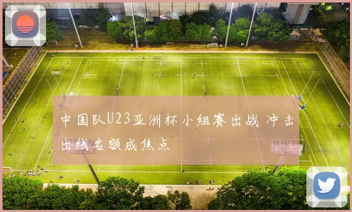 中国队U23亚洲杯小组赛出战 冲击出线名额成焦点