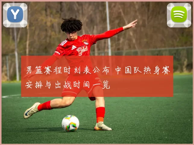 男篮赛程时刻表公布 中国队热身赛安排与出战时间一览