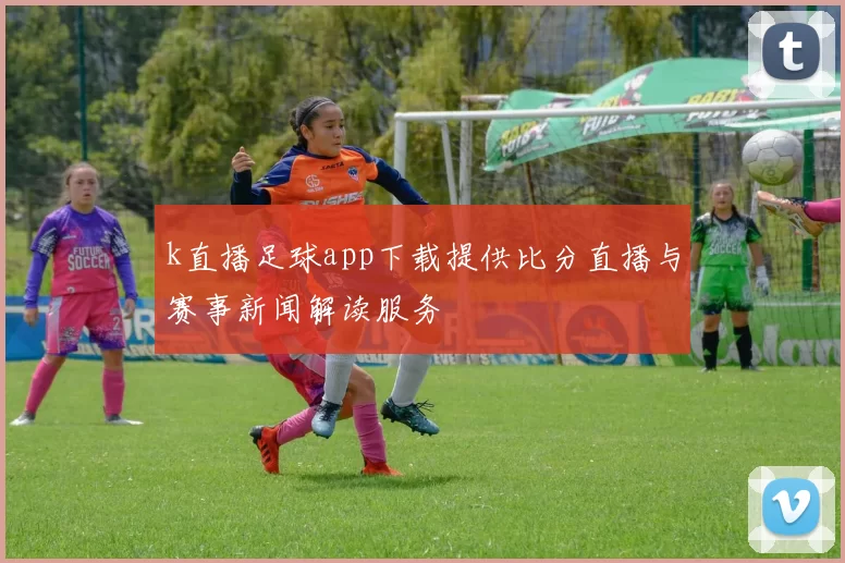 k直播足球app下载提供比分直播与赛事新闻解读服务