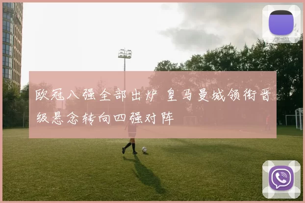 欧冠八强全部出炉 皇马曼城领衔晋级悬念转向四强对阵