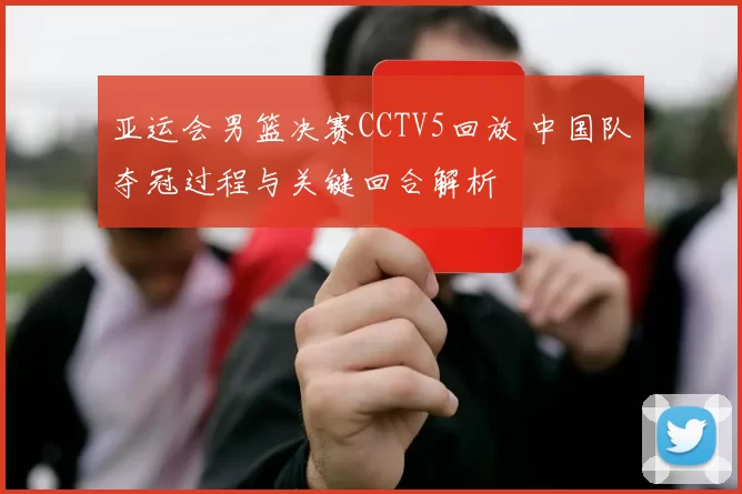 亚运会男篮决赛CCTV5回放 中国队夺冠过程与关键回合解析