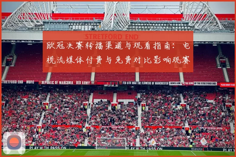 欧冠决赛转播渠道与观看指南：电视流媒体付费与免费对比影响观赛
