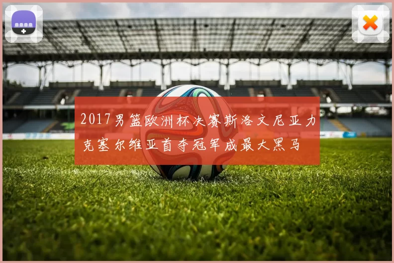 2017男篮欧洲杯决赛斯洛文尼亚力克塞尔维亚首夺冠军成最大黑马