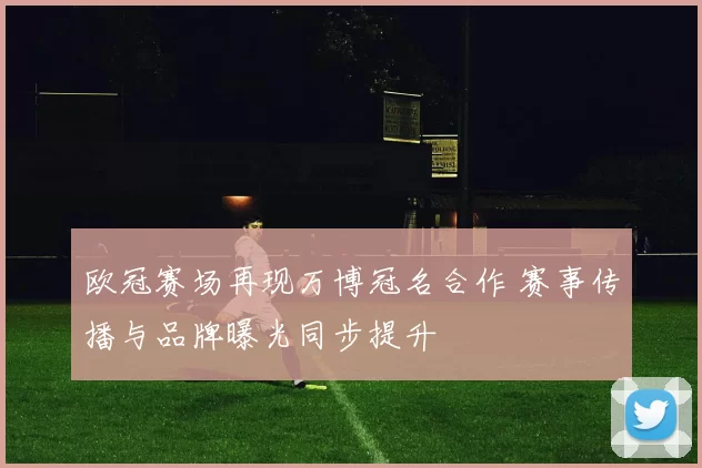 欧冠赛场再现万博冠名合作 赛事传播与品牌曝光同步提升