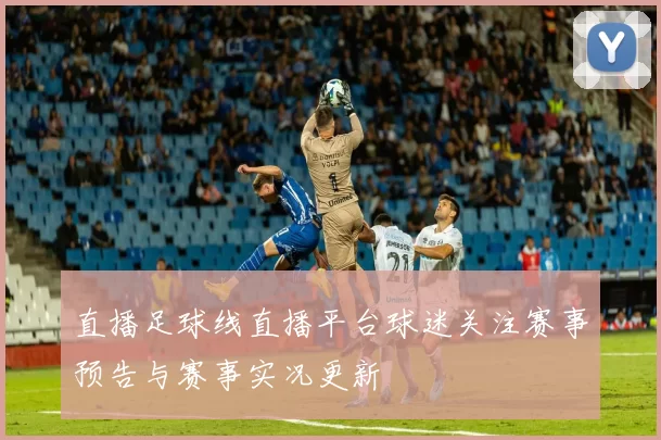 直播足球线直播平台球迷关注赛事预告与赛事实况更新