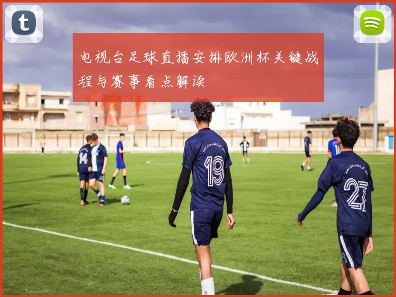 电视台足球直播安排欧洲杯关键战程与赛事看点解读