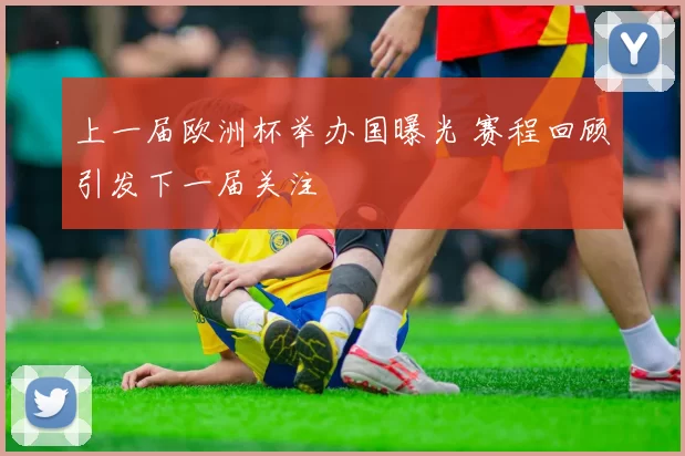 上一届欧洲杯举办国曝光 赛程回顾引发下一届关注