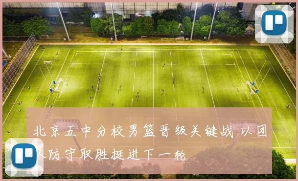 北京五中分校男篮晋级关键战 以团队防守取胜挺进下一轮