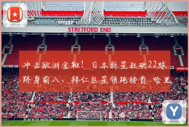 冲击欧洲金靴！日本新星狂砍22球跻身前八，拜仁巨星领跑榜首_哈里·凯恩_本赛季_上田绮