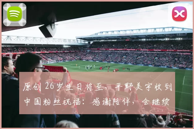 原创 26岁生日将至，平野美宇收到中国粉丝祝福：感谢陪伴，会继续努力