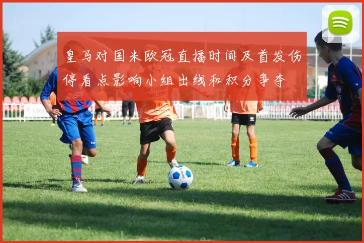 皇马对国米欧冠直播时间及首发伤停看点影响小组出线和积分争夺