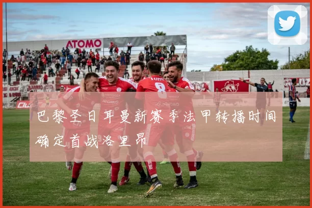 巴黎圣日耳曼新赛季法甲转播时间确定首战洛里昂