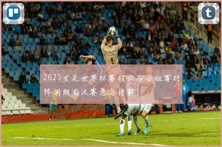 2023女足世界杯赛程公布小组赛对阵明朗淘汰赛悬念待解