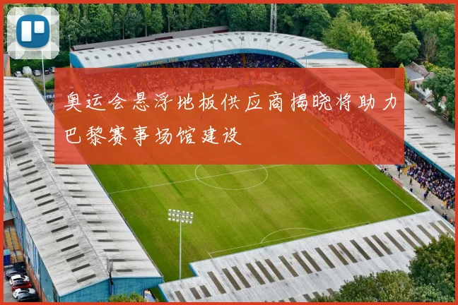 奥运会悬浮地板供应商揭晓将助力巴黎赛事场馆建设