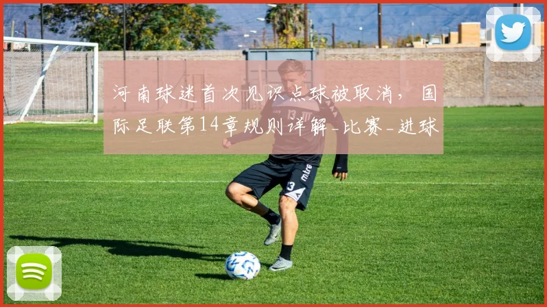 河南球迷首次见识点球被取消，国际足联第14章规则详解_比赛_进球_球员