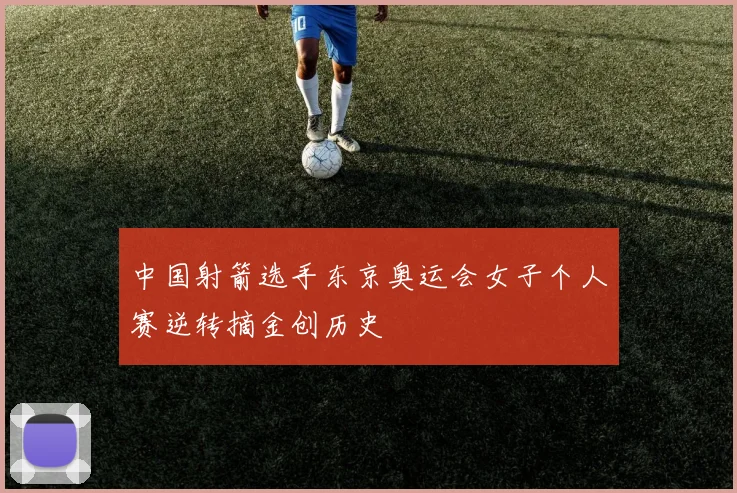 中国射箭选手东京奥运会女子个人赛逆转摘金创历史