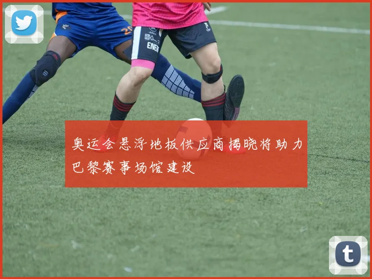 奥运会悬浮地板供应商揭晓将助力巴黎赛事场馆建设